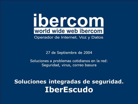 27 de Septiembre de 2004 Soluciones a problemas cotidianos en la red: Seguridad, virus, correo basura Soluciones integradas de seguridad. IberEscudo.