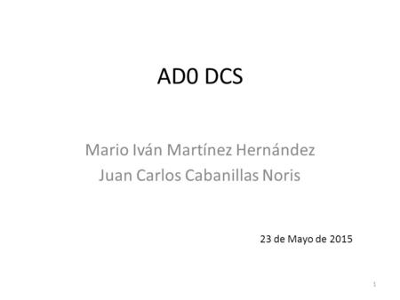 AD0 DCS Mario Iván Martínez Hernández Juan Carlos Cabanillas Noris 1 23 de Mayo de 2015.