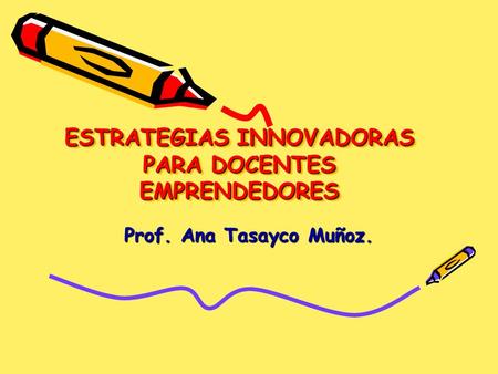 ESTRATEGIAS INNOVADORAS PARA DOCENTES EMPRENDEDORES ESTRATEGIAS INNOVADORAS PARA DOCENTES EMPRENDEDORES Prof. Ana Tasayco Muñoz.