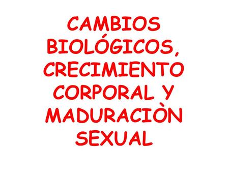 CAMBIOS BIOLÓGICOS, CRECIMIENTO CORPORAL Y MADURACIÒN SEXUAL