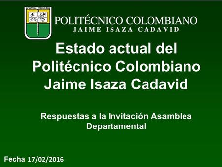 17/02/2016 Estado actual del Politécnico Colombiano Jaime Isaza Cadavid Respuestas a la Invitación Asamblea Departamental.