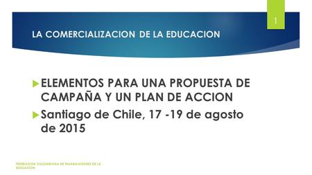 LA COMERCIALIZACION DE LA EDUCACION  ELEMENTOS PARA UNA PROPUESTA DE CAMPAÑA Y UN PLAN DE ACCION  Santiago de Chile, 17 -19 de agosto de 2015 FEDERACION.
