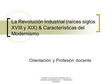 MATRIAL DE DIFUSIÓN INTERNA DE LA CÁTEDRA DE ORIENTACIÓN Y PROFESIÓN DOCENTE La Revolución Industrial (raíces siglos XVIII y XIX) & Características del.