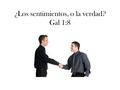 ¿Los sentimientos, o la verdad? Gal 1:8. Muchas veces nos dejamos llevar por nuestros sentimientos, y dejamos a un lado los mandamientos de Dios, cuando.