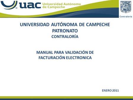 UNIVERSIDAD AUTÓNOMA DE CAMPECHE PATRONATO CONTRALORÍA MANUAL PARA VALIDACIÓN DE FACTURACIÓN ELECTRONICA ENERO 2011.