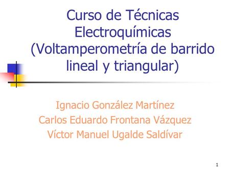 1 Curso de Técnicas Electroquímicas (Voltamperometría de barrido lineal y triangular) Ignacio González Martínez Carlos Eduardo Frontana Vázquez Víctor.