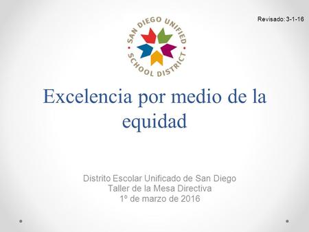 Excelencia por medio de la equidad Distrito Escolar Unificado de San Diego Taller de la Mesa Directiva 1º de marzo de 2016 Revisado: 3-1-16.