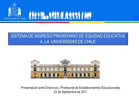 LÍDER EN INVESTIGACIÓN SISTEMA DE INGRESO PRIORITARIO DE EQUIDAD EDUCATIVA A LA UNIVERSIDAD DE CHILE Presentación ante Directivos y Profesores de Establecimientos.