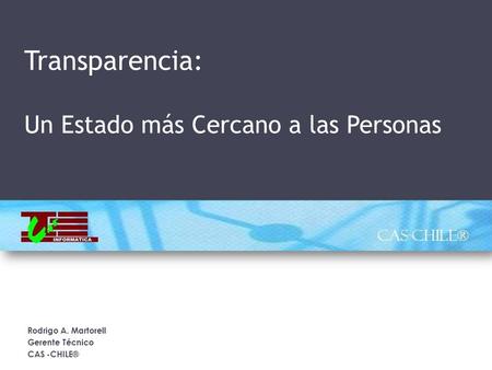 Transparencia: Un Estado más Cercano a las Personas Rodrigo A. Martorell Gerente Técnico CAS -CHILE®