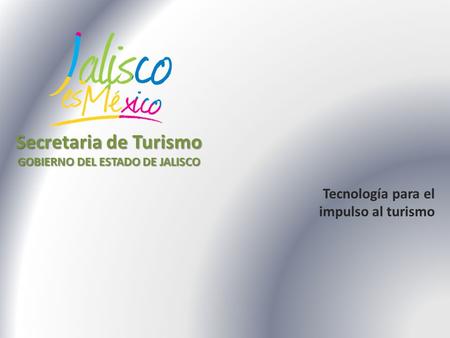 Tecnología para el impulso al turismo Secretaria de Turismo GOBIERNO DEL ESTADO DE JALISCO.