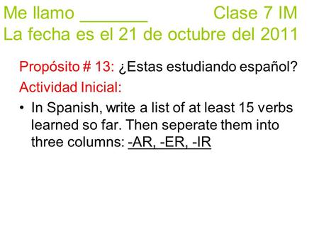 Me llamo _______ Clase 7 IM La fecha es el 21 de octubre del 2011 Propósito # 13: ¿Estas estudiando español? Actividad Inicial: In Spanish, write a list.