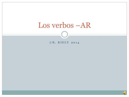 ©K. KIELY 2014 Los verbos –AR ¿Qué es un infinitivo? El infinitivo es el verbo en su forma más simple  The infinitive is the verb in its most simple.