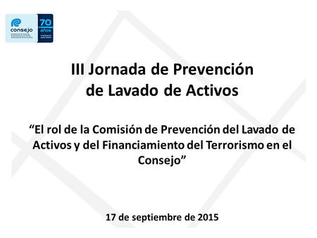 III Jornada de Prevención de Lavado de Activos “El rol de la Comisión de Prevención del Lavado de Activos y del Financiamiento del Terrorismo en el Consejo”