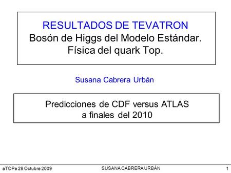 SUSANA CABRERA URBÁN 1aTOPe 29 Octubre 2009 RESULTADOS DE TEVATRON Bosón de Higgs del Modelo Estándar. Física del quark Top. Susana Cabrera Urbán Predicciones.