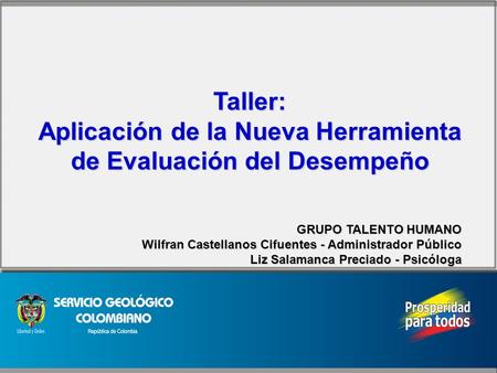 Taller: Aplicación de la Nueva Herramienta de Evaluación del Desempeño GRUPO TALENTO HUMANO Wilfran Castellanos Cifuentes - Administrador Público Liz Salamanca.