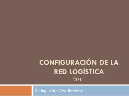 CONFIGURACIÓN DE LA RED LOGÍSTICA 2014 Dr. Ing. Aldo Cea Ramírez.