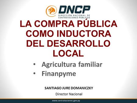LA COMPRA PÚBLICA COMO INDUCTORA DEL DESARROLLO LOCAL SANTIAGO JURE DOMANICZKY Director Nacional Agricultura familiar Finanpyme.