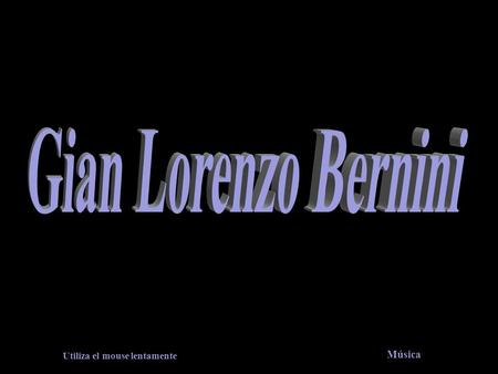 Utiliza el mouse lentamente Música Gian Lorenzo Bernini nació en Nápoles en 1598 y falleció en Roma en 1690. Fue escultor, arquitecto y pintor italiano,