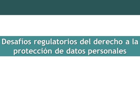 Desafíos regulatorios del derecho a la protección de datos personales.