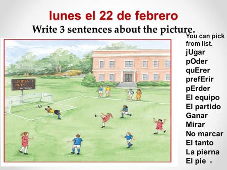 Lunes el 22 de febrero Write 3 sentences about the picture. You can pick from list. jUgar pOder quErer prefErir pErder El equipo El partido Ganar Mirar.