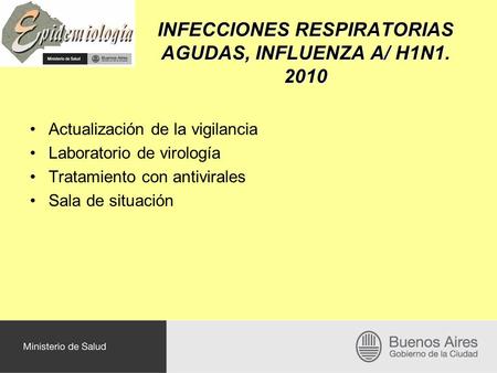 INFECCIONES RESPIRATORIAS AGUDAS, INFLUENZA A/ H1N1. 2010 Actualización de la vigilancia Laboratorio de virología Tratamiento con antivirales Sala de situación.