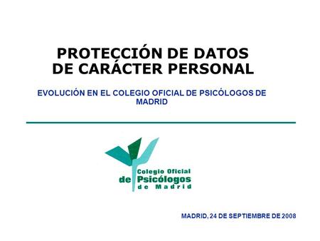 PROTECCIÓN DE DATOS DE CARÁCTER PERSONAL EVOLUCIÓN EN EL COLEGIO OFICIAL DE PSICÓLOGOS DE MADRID MADRID, 24 DE SEPTIEMBRE DE 2008.