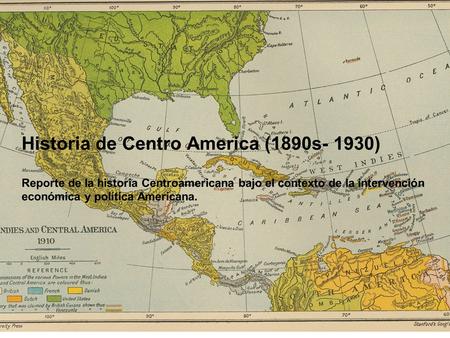 Historia de Centro America (1890s- 1930) Reporte de la historia Centroamericana bajo el contexto de la intervención económica y política Americana.