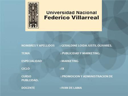 NOMBRES Y APELLIDOS : GERALDINE LOIDA JUSTIL OLIVARES. TEMA : PUBLICIDAD Y MARKETING. ESPECIALIDAD : MARKETING CICLO : IX CURSO : PROMOCION Y ADMINISTRACION.