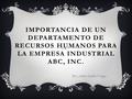IMPORTANCIA DE UN DEPARTAMENTO DE RECURSOS HUMANOS PARA LA EMPRESA INDUSTRIAL ABC, INC. Por: Arlene Cabán Vargas.