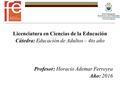 Licenciatura en Ciencias de la Educación Cátedra: Educación de Adultos – 4to año Profesor: Horacio Ademar Ferreyra Año: 2016.