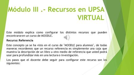Módulo III.- Recursos en UPSA VIRTUAL Este módulo explica como configurar los distintos recursos que pueden encontrarse en un curso de MOODLE. Recurso:
