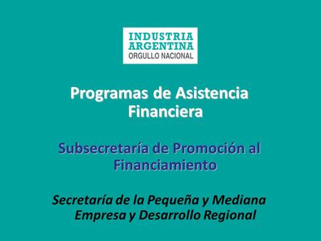 Programas de Asistencia Financiera Subsecretaría de Promoción al Financiamiento Secretaría de la Pequeña y Mediana Empresa y Desarrollo Regional.
