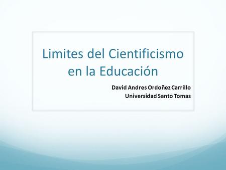 Limites del Cientificismo en la Educación David Andres Ordoñez Carrillo Universidad Santo Tomas.