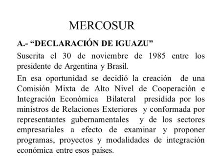 MERCOSUR A.- “DECLARACIÓN DE IGUAZU” Suscrita el 30 de noviembre de 1985 entre los presidente de Argentina y Brasil. En esa oportunidad se decidió la creación.