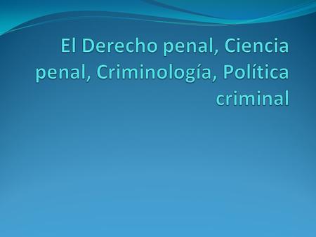 Hay que distinguir el Derecho penal y las disciplinas que tienen por objeto el estudio del Derecho penal La Ciencia del Derecho penal se refiere a sólo.