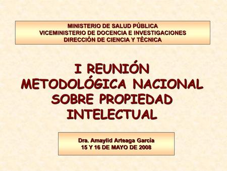 I REUNIÓN METODOLÓGICA NACIONAL SOBRE PROPIEDAD INTELECTUAL MINISTERIO DE SALUD PÚBLICA VICEMINISTERIO DE DOCENCIA E INVESTIGACIONES DIRECCIÓN DE CIENCIA.