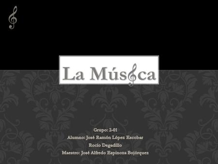 La Mús ca Grupo: 2-01 Alumno: José Ramón López Escobar Rocio Degadillo