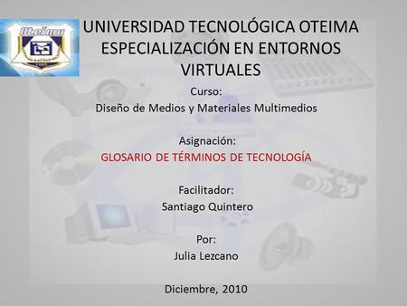 UNIVERSIDAD TECNOLÓGICA OTEIMA ESPECIALIZACIÓN EN ENTORNOS VIRTUALES Curso: Diseño de Medios y Materiales Multimedios Asignación: GLOSARIO DE TÉRMINOS.