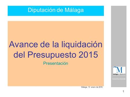1 Economía y Hacienda Diputación de Málaga Avance de la liquidación del Presupuesto 2015 Presentación Málaga, 13 enero de 2016.