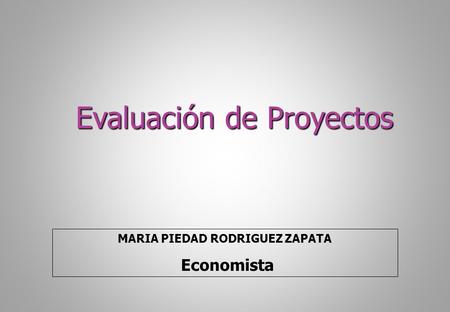 Evaluación de Proyectos MARIA PIEDAD RODRIGUEZ ZAPATA Economista.