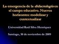 La emergencia de la didactología en el campo educativo. Nuevos horizontes: modelizar y contextualizar Universidad Raúl Silva Henríquez Santiago, 30 de.