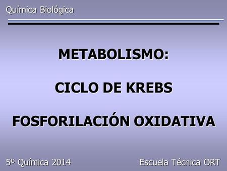 Química Biológica METABOLISMO: CICLO DE KREBS FOSFORILACIÓN OXIDATIVA 5º Química 2014 Escuela Técnica ORT.