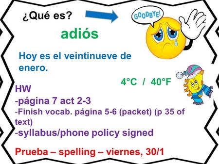 HW -página 7 act 2-3 -Finish vocab. página 5-6 (packet) (p 35 of text) -syllabus/phone policy signed Prueba – spelling – viernes, 30/1 ¿Qué es? adiós Hoy.