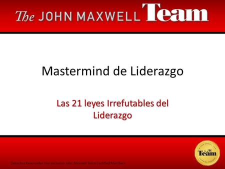 Derechos Reservados Uso exclusivo John Maxwell Team Certified Members Mastermind de Liderazgo Las 21 leyes Irrefutables del Liderazgo.