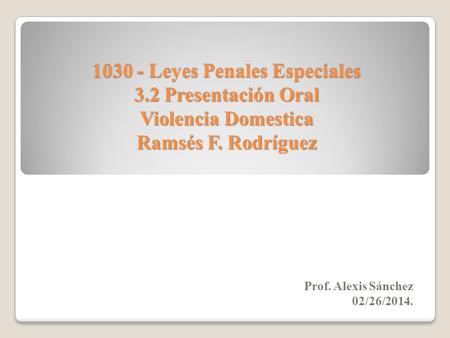 1030 - Leyes Penales Especiales 3.2 Presentación Oral Violencia Domestica Ramsés F. Rodríguez Prof. Alexis Sánchez 02/26/2014.