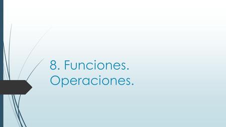 8. Funciones. Operaciones.. Las operaciones de suma, resta, multiplicación y división entre funciones son posibles y semejantes a las correspondientes.