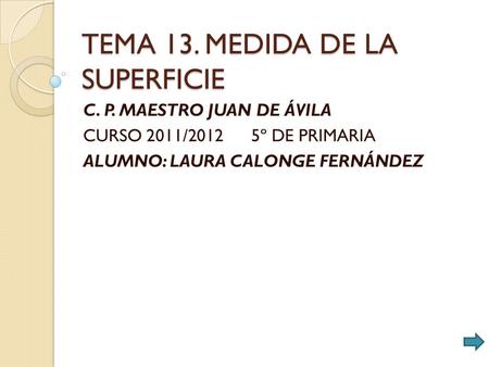TEMA 13. MEDIDA DE LA SUPERFICIE C. P. MAESTRO JUAN DE ÁVILA CURSO 2011/2012 5º DE PRIMARIA ALUMNO: LAURA CALONGE FERNÁNDEZ.