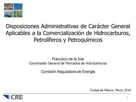 1 Disposiciones Administrativas de Carácter General Aplicables a la Comercialización de Hidrocarburos, Petrolíferos y Petroquímicos Francisco de la Isla.