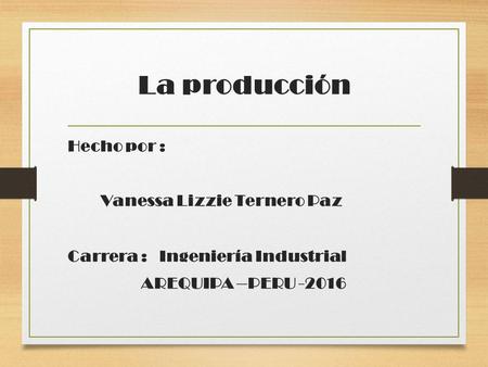 La producción Hecho por : Vanessa Lizzie Ternero Paz Carrera : Ingeniería Industrial AREQUIPA –PERU -2016.