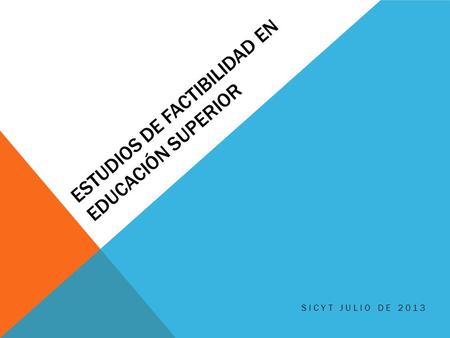 ESTUDIOS DE FACTIBILIDAD EN EDUCACIÓN SUPERIOR SICYT JULIO DE 2013.